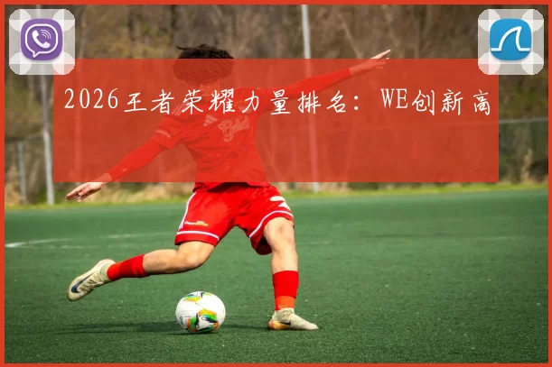 2026王者荣耀力量排名：WE创新高
