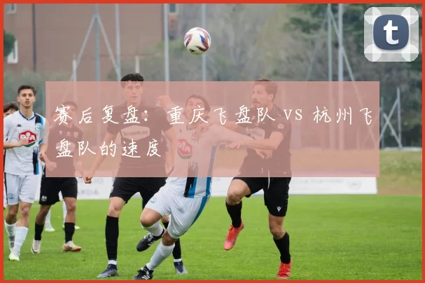 赛后复盘：重庆飞盘队 vs 杭州飞盘队的速度