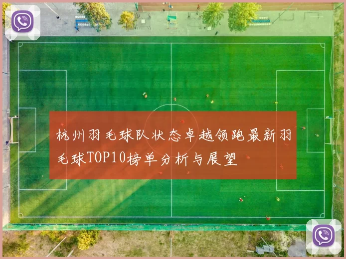 杭州羽毛球队状态卓越领跑最新羽毛球TOP10榜单分析与展望