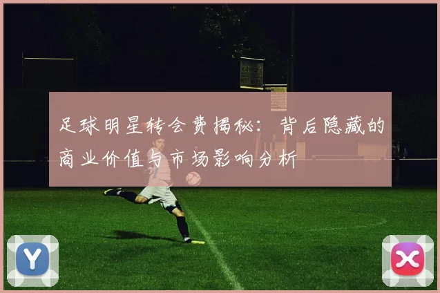 足球明星转会费揭秘：背后隐藏的商业价值与市场影响分析