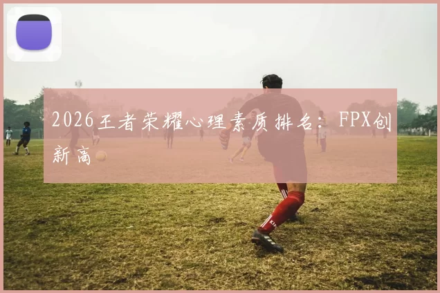 2026王者荣耀心理素质排名：FPX创新高