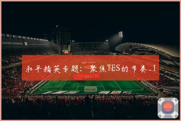 和平精英专题：聚焦TES的节奏_1