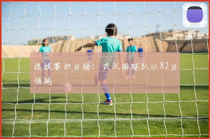 选拔赛积分榜：武汉排球队以82分领跑