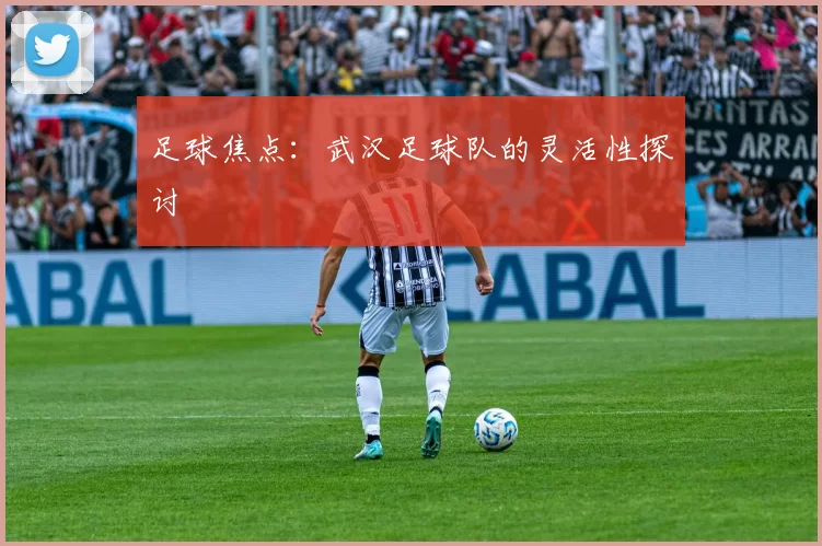 足球焦点：武汉足球队的灵活性探讨