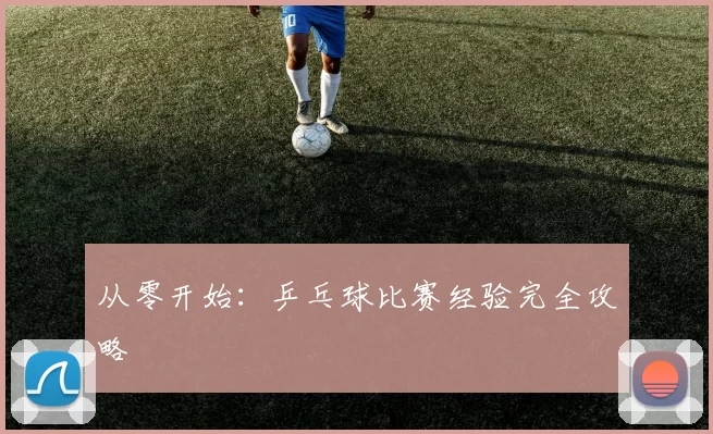 从零开始：乒乓球比赛经验完全攻略