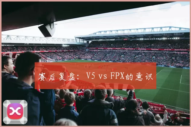 赛后复盘：V5 vs FPX的意识