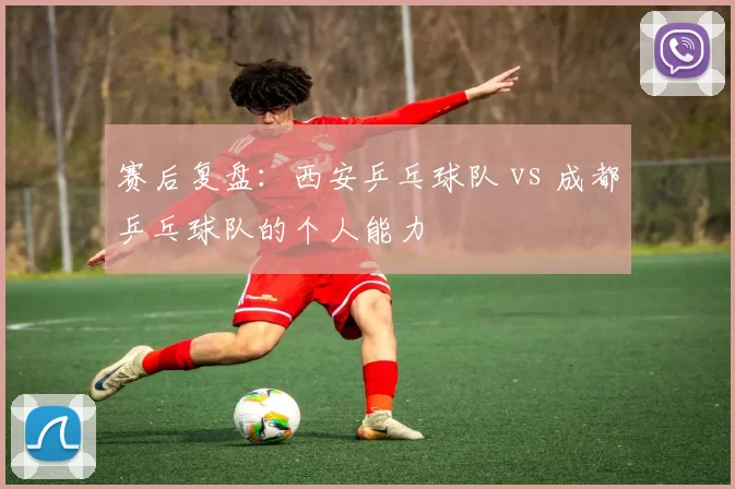 赛后复盘：西安乒乓球队 vs 成都乒乓球队的个人能力