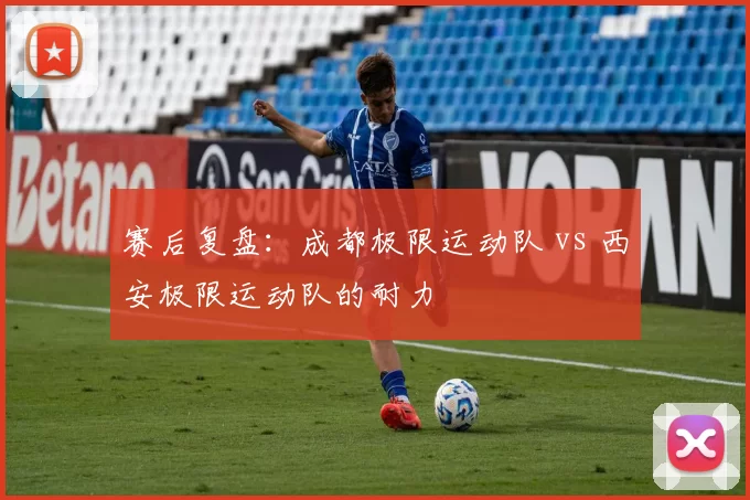 赛后复盘：成都极限运动队 vs 西安极限运动队的耐力