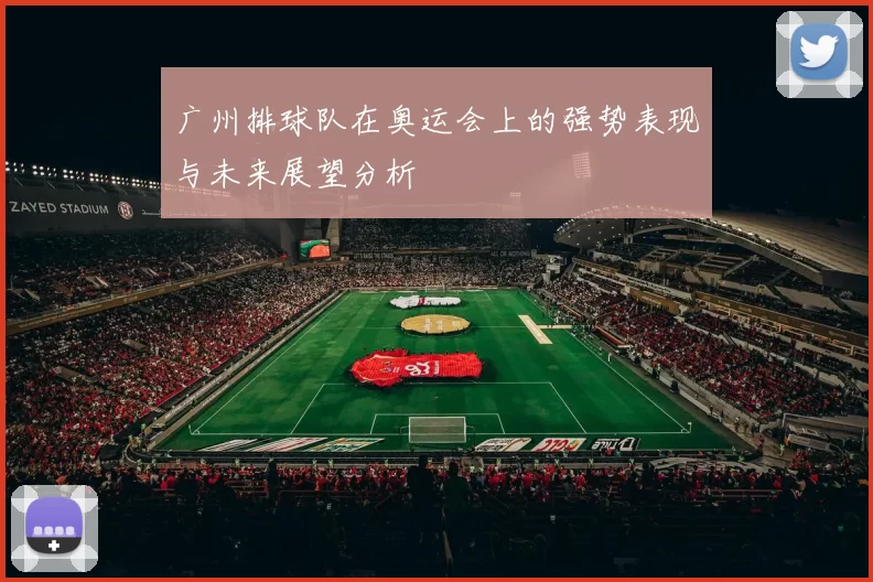 广州排球队在奥运会上的强势表现与未来展望分析